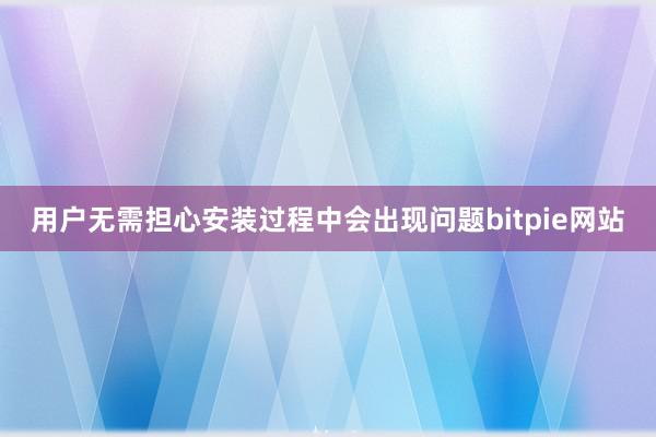 用户无需担心安装过程中会出现问题bitpie网站