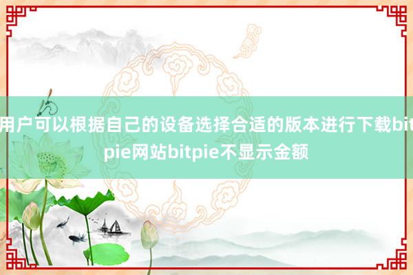 用户可以根据自己的设备选择合适的版本进行下载bitpie网站bitpie不显示金额