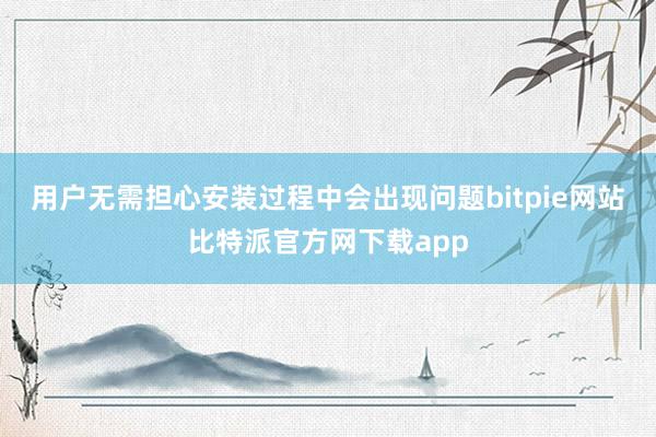 用户无需担心安装过程中会出现问题bitpie网站比特派官方网下载app