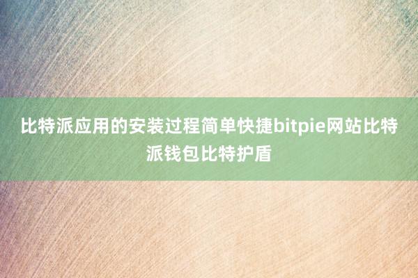 比特派应用的安装过程简单快捷bitpie网站比特派钱包比特护盾