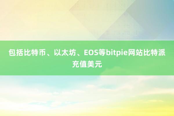 包括比特币、以太坊、EOS等bitpie网站比特派充值美元