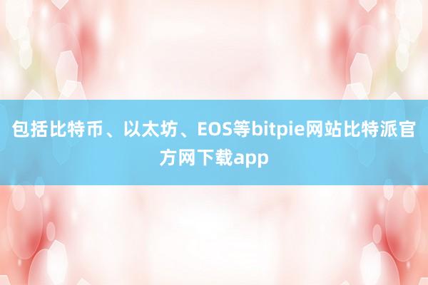 包括比特币、以太坊、EOS等bitpie网站比特派官方网下载app