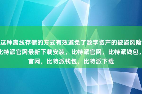 这种离线存储的方式有效避免了数字资产的被盗风险bitpie网站比特派官网最新下载安装，比特派官网，比特派钱包，比特派下载