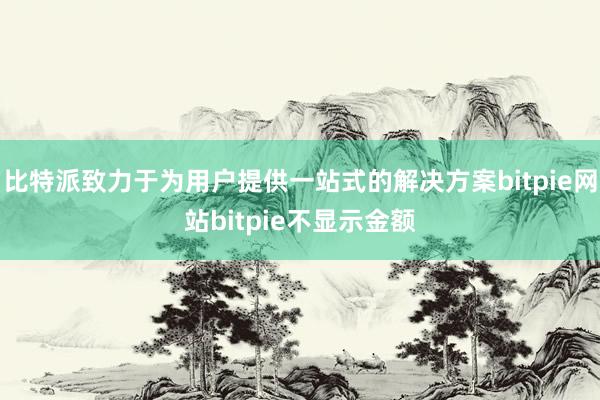 比特派致力于为用户提供一站式的解决方案bitpie网站bitpie不显示金额