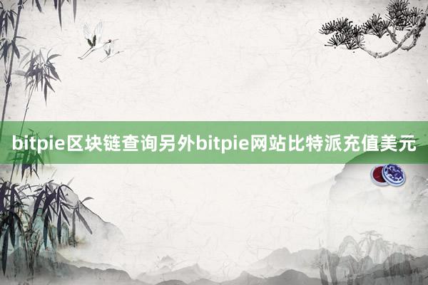 bitpie区块链查询另外bitpie网站比特派充值美元