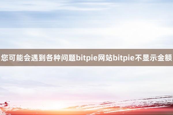 您可能会遇到各种问题bitpie网站bitpie不显示金额