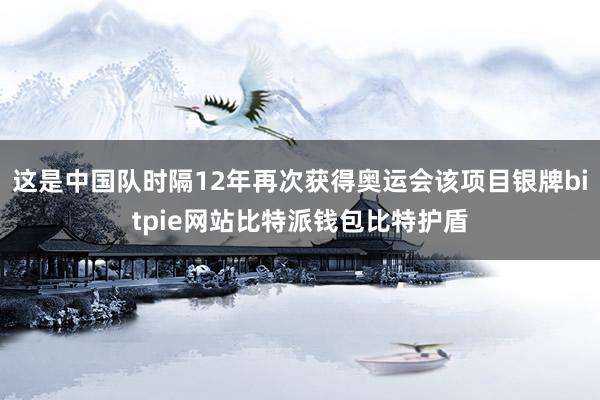 这是中国队时隔12年再次获得奥运会该项目银牌bitpie网站比特派钱包比特护盾