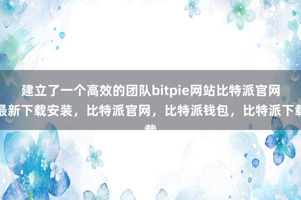 建立了一个高效的团队bitpie网站比特派官网最新下载安装，比特派官网，比特派钱包，比特派下载