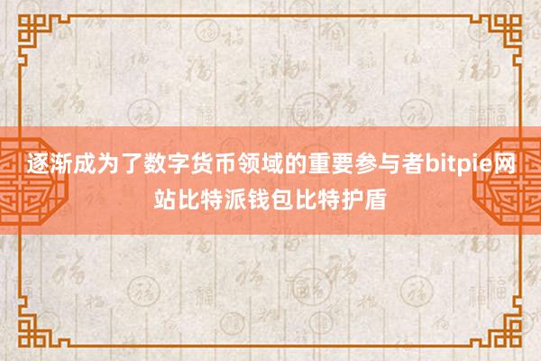 逐渐成为了数字货币领域的重要参与者bitpie网站比特派钱包比特护盾