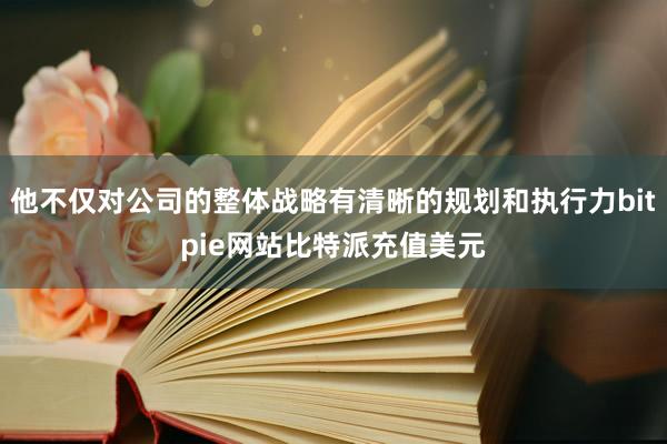 他不仅对公司的整体战略有清晰的规划和执行力bitpie网站比特派充值美元