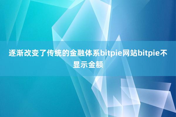 逐渐改变了传统的金融体系bitpie网站bitpie不显示金额