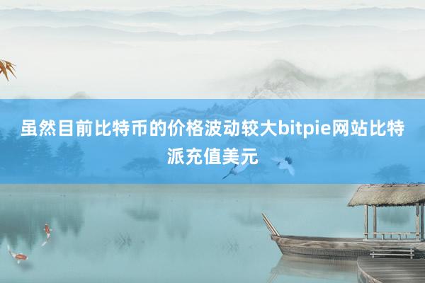 虽然目前比特币的价格波动较大bitpie网站比特派充值美元