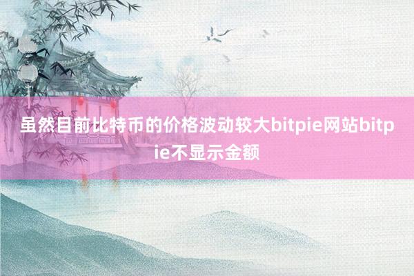 虽然目前比特币的价格波动较大bitpie网站bitpie不显示金额