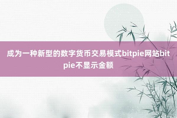 成为一种新型的数字货币交易模式bitpie网站bitpie不显示金额