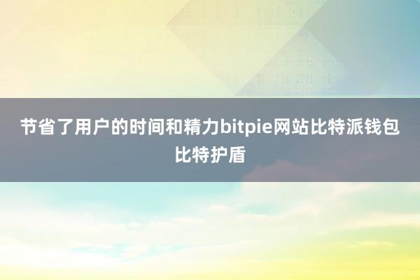 节省了用户的时间和精力bitpie网站比特派钱包比特护盾