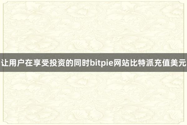 让用户在享受投资的同时bitpie网站比特派充值美元