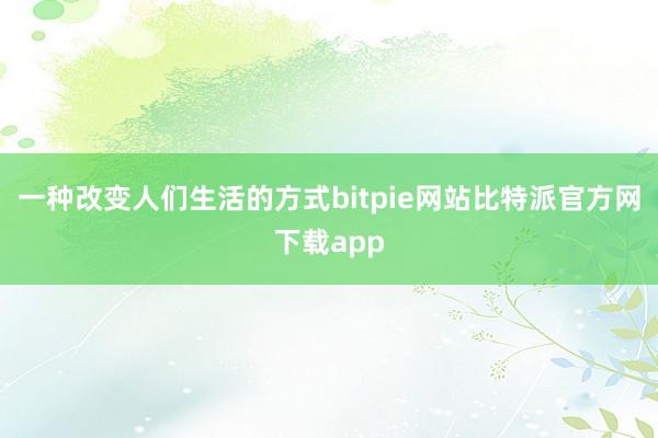 一种改变人们生活的方式bitpie网站比特派官方网下载app