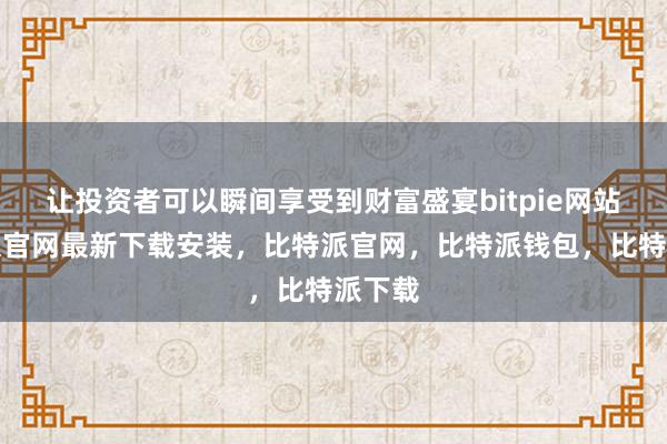 让投资者可以瞬间享受到财富盛宴bitpie网站比特派官网最新下载安装，比特派官网，比特派钱包，比特派下载