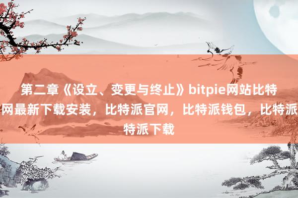 第二章《设立、变更与终止》bitpie网站比特派官网最新下载安装，比特派官网，比特派钱包，比特派下载