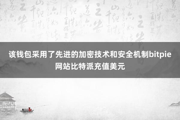 该钱包采用了先进的加密技术和安全机制bitpie网站比特派充值美元