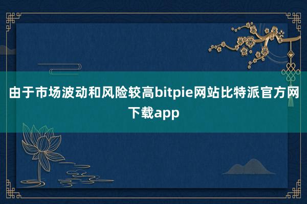 由于市场波动和风险较高bitpie网站比特派官方网下载app