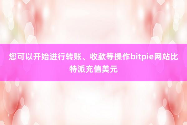 您可以开始进行转账、收款等操作bitpie网站比特派充值美元