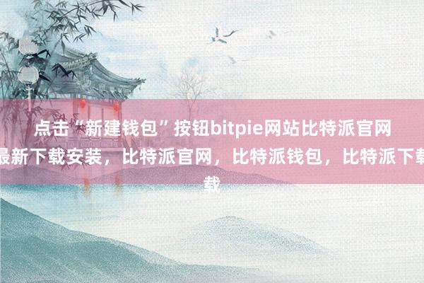 点击“新建钱包”按钮bitpie网站比特派官网最新下载安装，比特派官网，比特派钱包，比特派下载