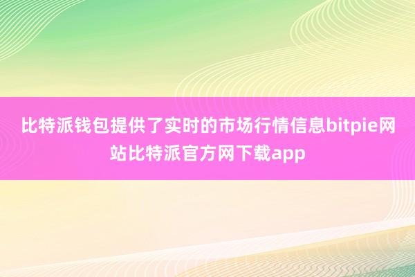 比特派钱包提供了实时的市场行情信息bitpie网站比特派官方网下载app