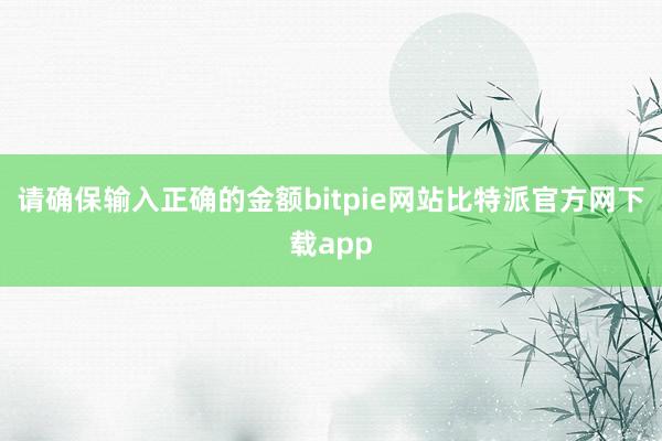 请确保输入正确的金额bitpie网站比特派官方网下载app