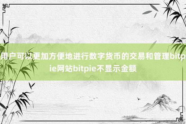 用户可以更加方便地进行数字货币的交易和管理bitpie网站bitpie不显示金额