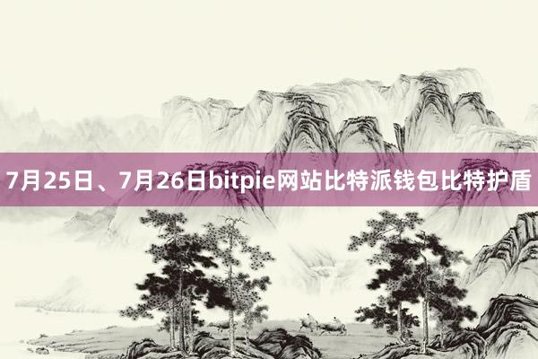 7月25日、7月26日bitpie网站比特派钱包比特护盾