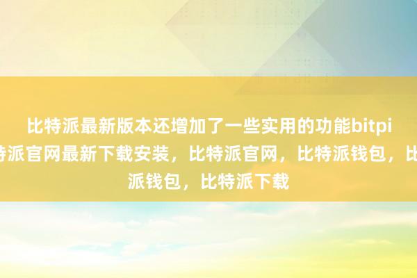 比特派最新版本还增加了一些实用的功能bitpie网站比特派官网最新下载安装，比特派官网，比特派钱包，比特派下载