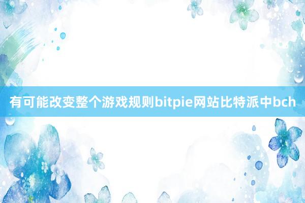 有可能改变整个游戏规则bitpie网站比特派中bch