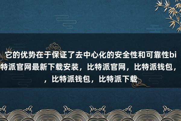 它的优势在于保证了去中心化的安全性和可靠性bitpie网站比特派官网最新下载安装，比特派官网，比特派钱包，比特派下载