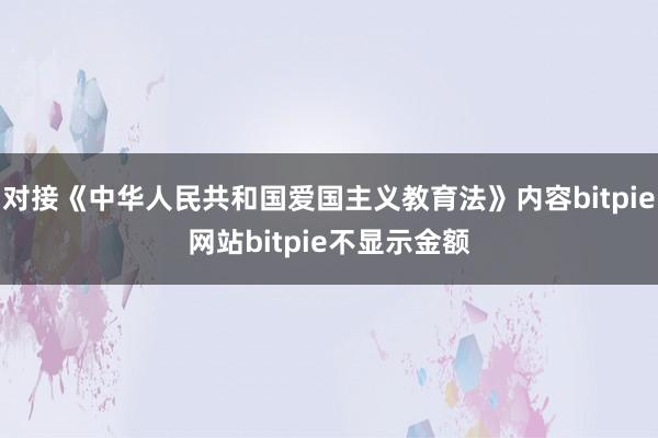 对接《中华人民共和国爱国主义教育法》内容bitpie网站bitpie不显示金额