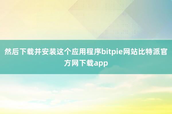 然后下载并安装这个应用程序bitpie网站比特派官方网下载app