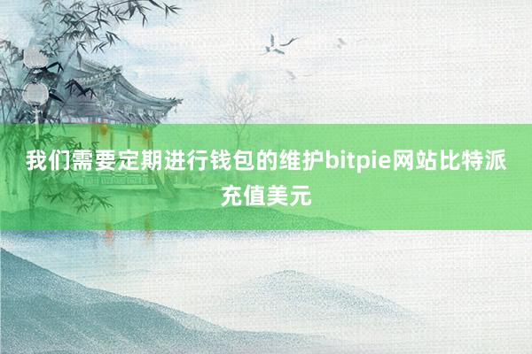 我们需要定期进行钱包的维护bitpie网站比特派充值美元