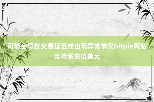 可能会导致交易延迟或出现异常情况bitpie网站比特派充值美元