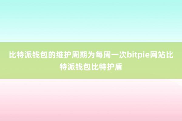 比特派钱包的维护周期为每周一次bitpie网站比特派钱包比特护盾