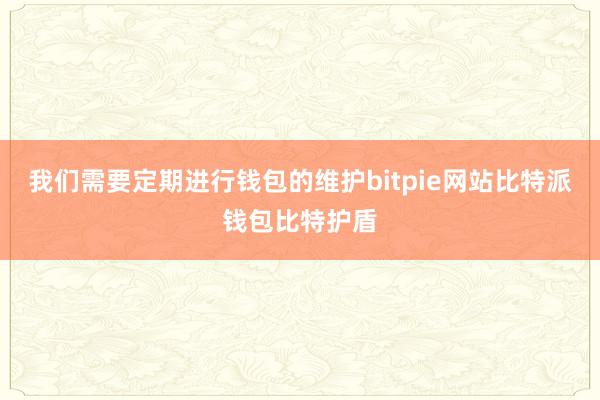 我们需要定期进行钱包的维护bitpie网站比特派钱包比特护盾