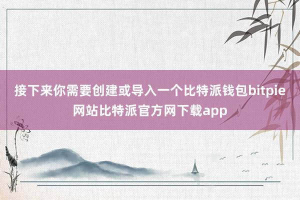 接下来你需要创建或导入一个比特派钱包bitpie网站比特派官方网下载app