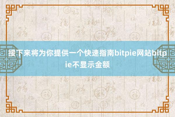 接下来将为你提供一个快速指南bitpie网站bitpie不显示金额