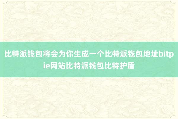 比特派钱包将会为你生成一个比特派钱包地址bitpie网站比特派钱包比特护盾