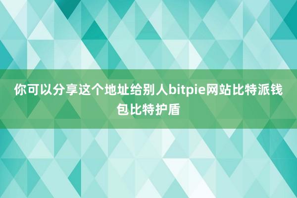 你可以分享这个地址给别人bitpie网站比特派钱包比特护盾