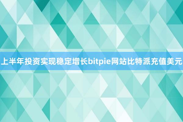 上半年投资实现稳定增长bitpie网站比特派充值美元