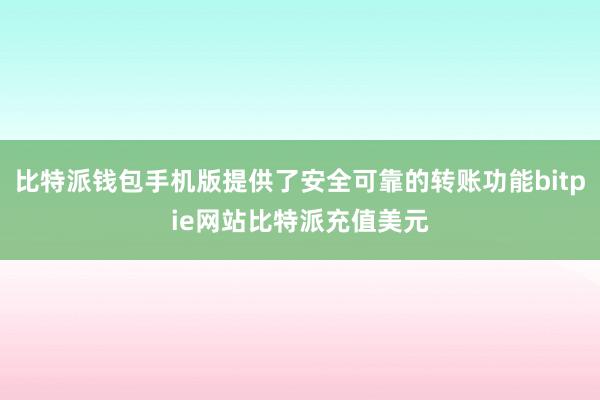 比特派钱包手机版提供了安全可靠的转账功能bitpie网站比特派充值美元