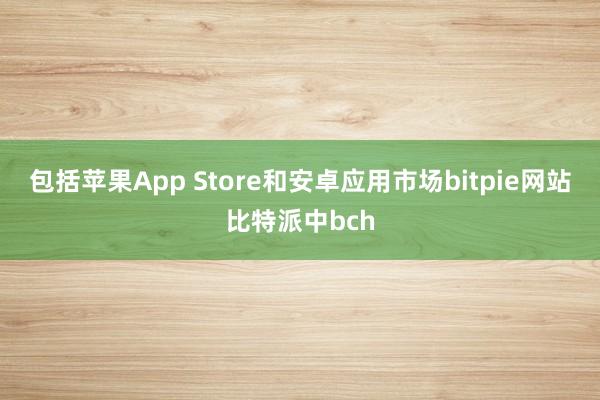 包括苹果App Store和安卓应用市场bitpie网站比特派中bch