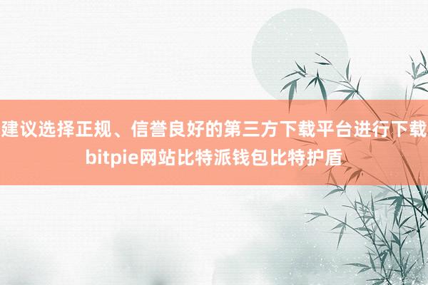 建议选择正规、信誉良好的第三方下载平台进行下载bitpie网站比特派钱包比特护盾