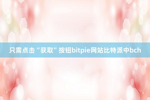 只需点击“获取”按钮bitpie网站比特派中bch