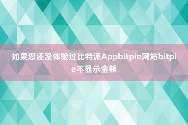 如果您还没体验过比特派Appbitpie网站bitpie不显示金额